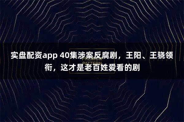 实盘配资app 40集涉案反腐剧，王阳、王骁领衔，这才是老百姓爱看的剧