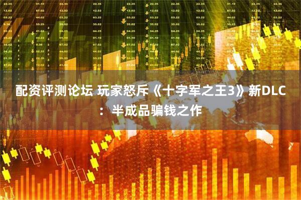 配资评测论坛 玩家怒斥《十字军之王3》新DLC：半成品骗钱之作