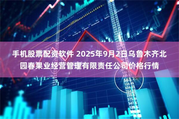 手机股票配资软件 2025年9月2日乌鲁木齐北园春果业经营管理有限责任公司价格行情