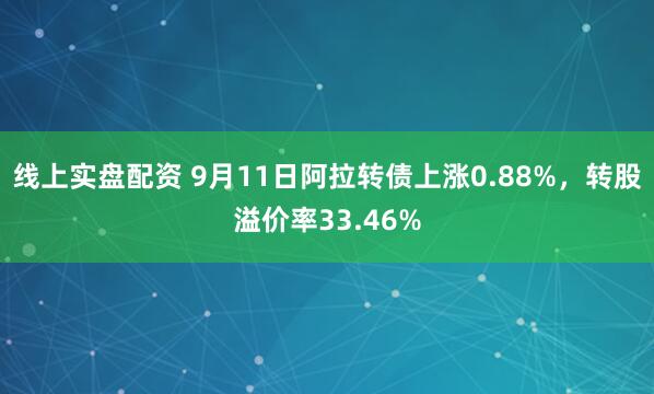 线上实盘配资 9月11日阿拉转债上涨0.88%，转股溢价率33.46%