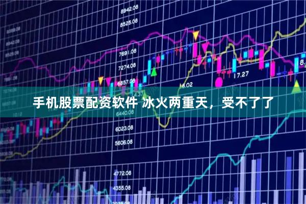 手机股票配资软件 冰火两重天，受不了了