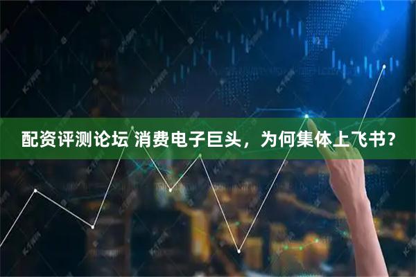 配资评测论坛 消费电子巨头，为何集体上飞书？