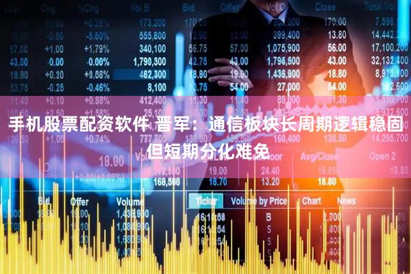手机股票配资软件 晋军：通信板块长周期逻辑稳固 但短期分化难免