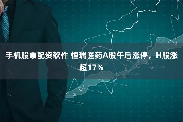手机股票配资软件 恒瑞医药A股午后涨停，H股涨超17%