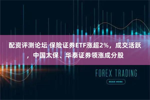 配资评测论坛 保险证券ETF涨超2%，成交活跃，中国太保、华泰证券领涨成分股