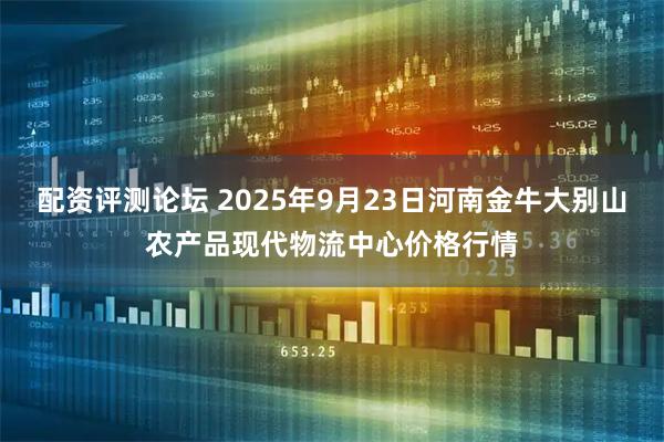配资评测论坛 2025年9月23日河南金牛大别山农产品现代物流中心价格行情