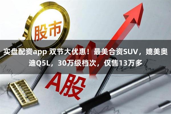 实盘配资app 双节大优惠！最美合资SUV，媲美奥迪Q5L，30万级档次，仅售13万多