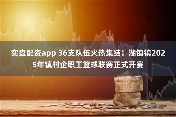 实盘配资app 36支队伍火热集结！湖镇镇2025年镇村企职工篮球联赛正式开赛