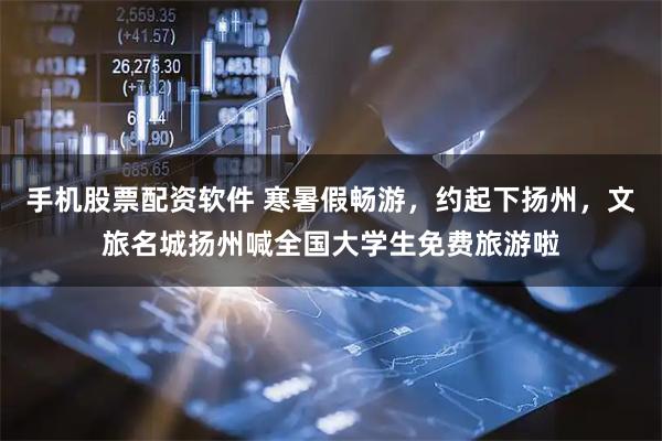 手机股票配资软件 寒暑假畅游，约起下扬州，文旅名城扬州喊全国大学生免费旅游啦