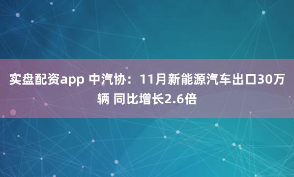 实盘配资app 中汽协：11月新能源汽车出口30万辆 同比增长2.6倍
