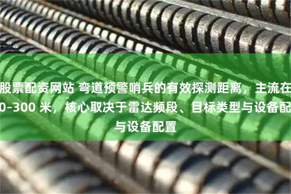股票配资网站 弯道预警哨兵的有效探测距离，主流在 80–300 米，核心取决于雷达频段、目标类型与设备配置