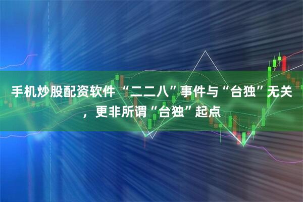 手机炒股配资软件 “二二八”事件与“台独”无关，更非所谓“台独”起点