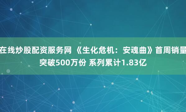 在线炒股配资服务网 《生化危机：安魂曲》首周销量突破500万份 系列累计1.83亿