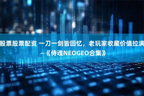 股票股票配资 一刀一剑皆回忆，老玩家收藏价值拉满 —《侍魂NEOGEO合集》