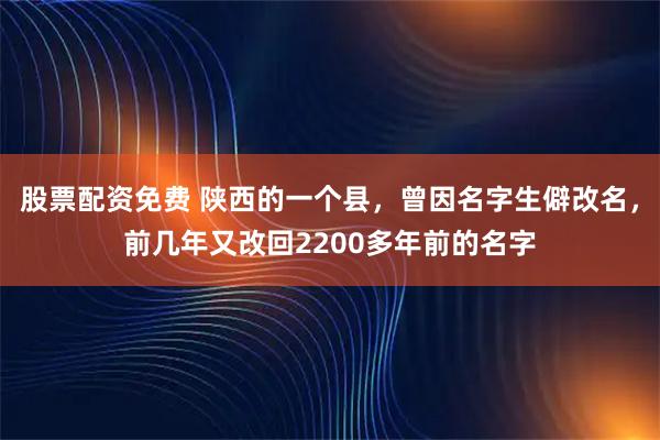 股票配资免费 陕西的一个县，曾因名字生僻改名，前几年又改回2200多年前的名字
