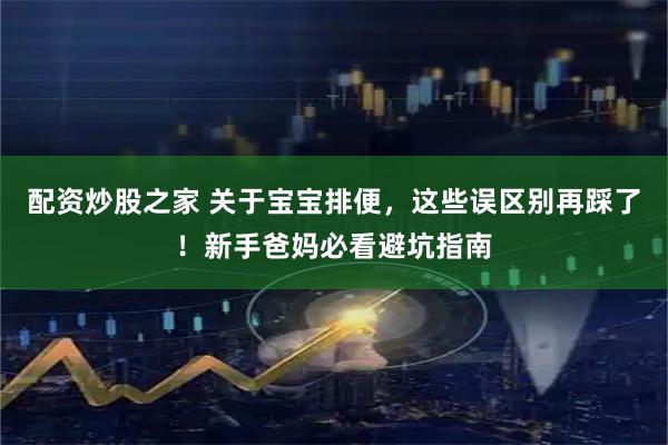 配资炒股之家 关于宝宝排便，这些误区别再踩了！新手爸妈必看避坑指南