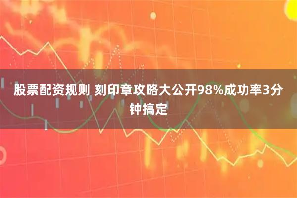 股票配资规则 刻印章攻略大公开98%成功率3分钟搞定