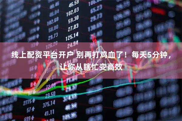 线上配资平台开户 别再打鸡血了！每天5分钟，让你从瞎忙变高效